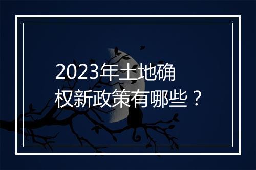 2023年土地确权新政策有哪些？