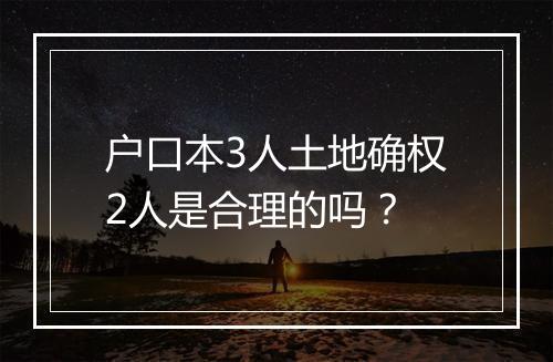 户口本3人土地确权2人是合理的吗？