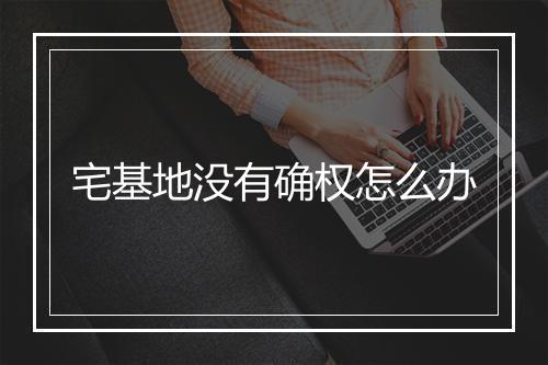 宅基地没有确权怎么办