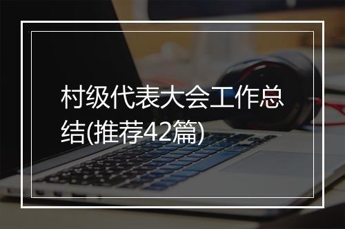 村级代表大会工作总结(推荐42篇)