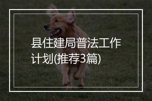 县住建局普法工作计划(推荐3篇)