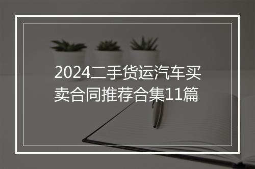 2024二手货运汽车买卖合同推荐合集11篇