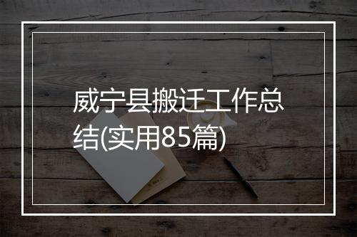 威宁县搬迁工作总结(实用85篇)