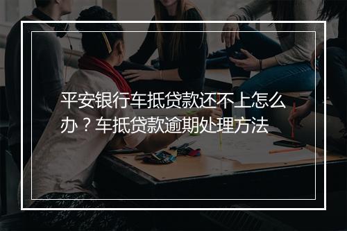 平安银行车抵贷款还不上怎么办？车抵贷款逾期处理方法
