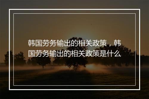 韩国劳务输出的相关政策，韩国劳务输出的相关政策是什么