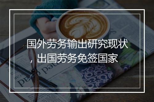 国外劳务输出研究现状，出国劳务免签国家