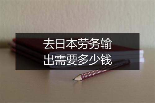 去日本劳务输出需要多少钱