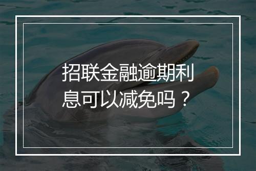 招联金融逾期利息可以减免吗？