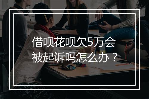 借呗花呗欠5万会被起诉吗怎么办？