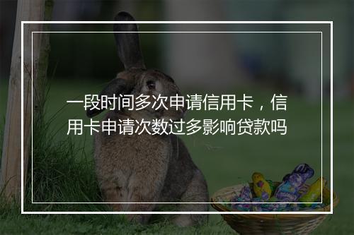 一段时间多次申请信用卡，信用卡申请次数过多影响贷款吗