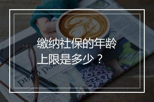 缴纳社保的年龄上限是多少？