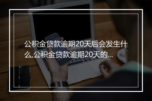 公积金贷款逾期20天后会发生什么,公积金贷款逾期20天的后果