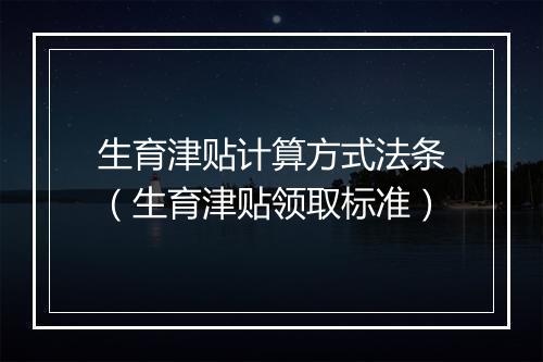 生育津贴计算方式法条（生育津贴领取标准）