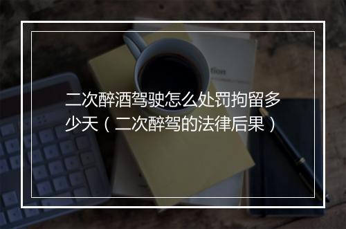 二次醉酒驾驶怎么处罚拘留多少天（二次醉驾的法律后果）