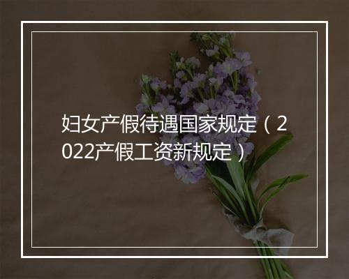 妇女产假待遇国家规定（2022产假工资新规定）