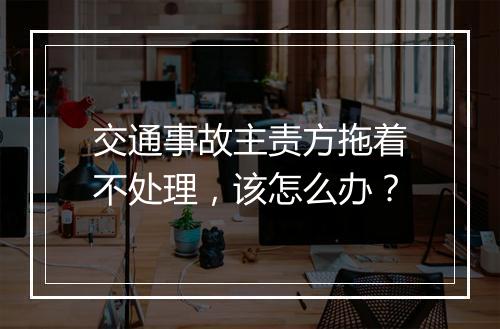 交通事故主责方拖着不处理，该怎么办？