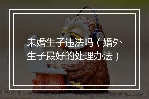 未婚生子违法吗（婚外生子最好的处理办法）
