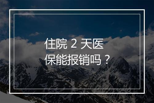 住院 2 天医保能报销吗？
