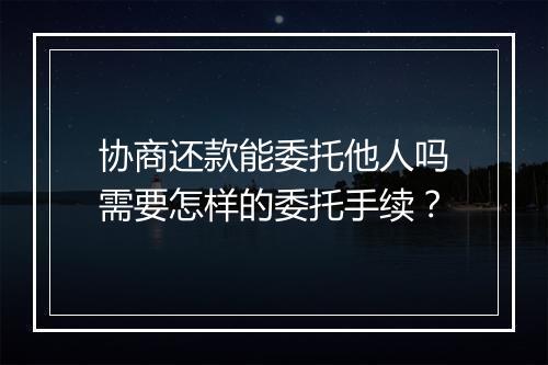 协商还款能委托他人吗需要怎样的委托手续？