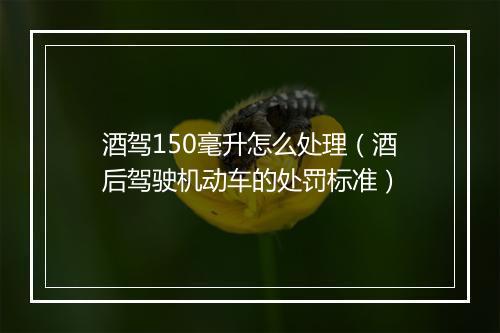 酒驾150毫升怎么处理（酒后驾驶机动车的处罚标准）