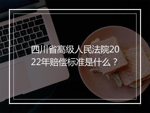 四川省高级人民法院2022年赔偿标准是什么？