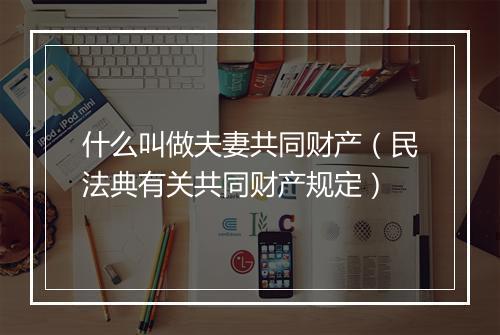 什么叫做夫妻共同财产（民法典有关共同财产规定）