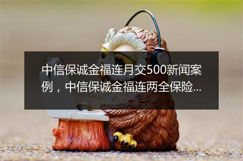 中信保诚金福连月交500新闻案例，中信保诚金福连两全保险(投资连结型)收益怎么看