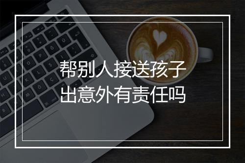 帮别人接送孩子出意外有责任吗