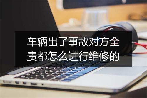 车辆出了事故对方全责都怎么进行维修的