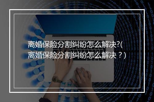 离婚保险分割纠纷怎么解决?(离婚保险分割纠纷怎么解决？)