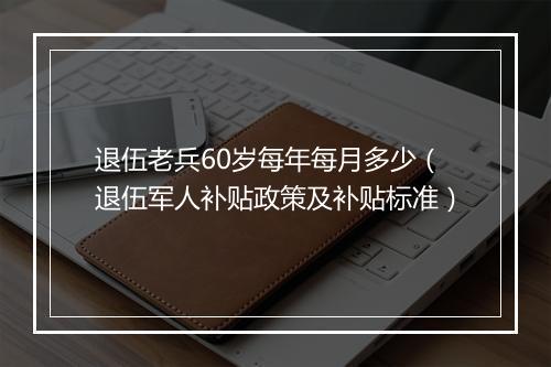 退伍老兵60岁每年每月多少（退伍军人补贴政策及补贴标准）