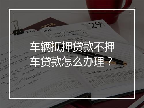 车辆抵押贷款不押车贷款怎么办理？