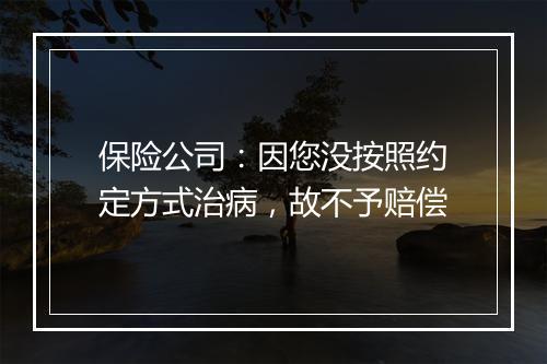 保险公司：因您没按照约定方式治病，故不予赔偿