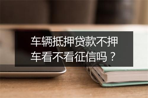 车辆抵押贷款不押车看不看征信吗？