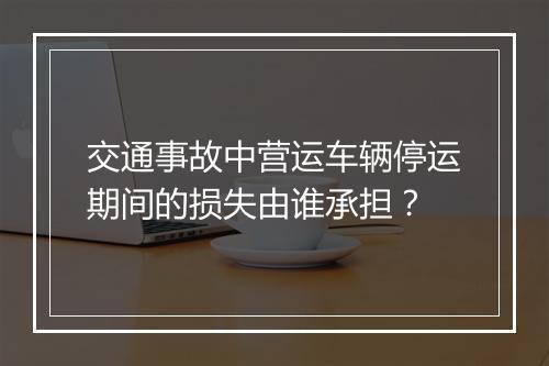 交通事故中营运车辆停运期间的损失由谁承担？