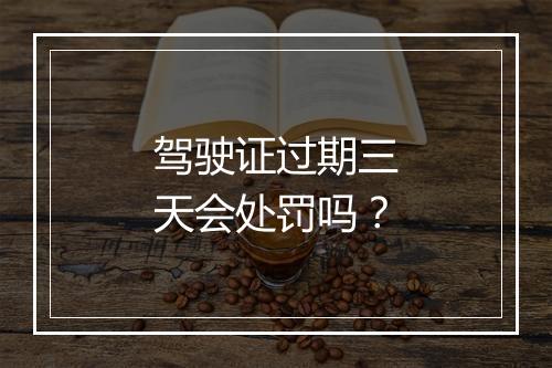 驾驶证过期三天会处罚吗？
