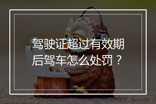 驾驶证超过有效期后驾车怎么处罚？