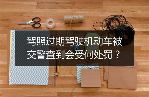 驾照过期驾驶机动车被交警查到会受何处罚？