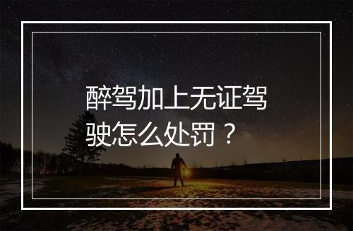 醉驾加上无证驾驶怎么处罚？