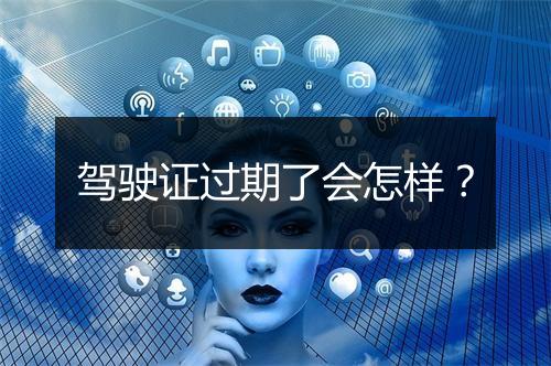 驾驶证过期了会怎样？
