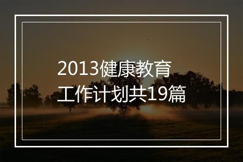 2013健康教育工作计划共19篇