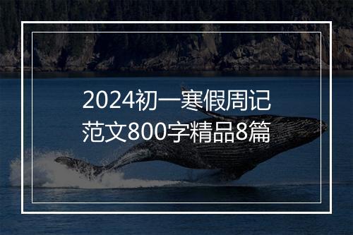 2024初一寒假周记范文800字精品8篇