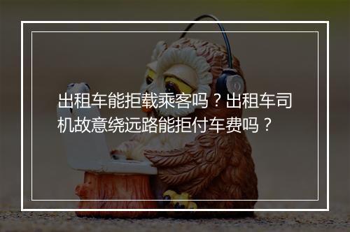 出租车能拒载乘客吗？出租车司机故意绕远路能拒付车费吗？