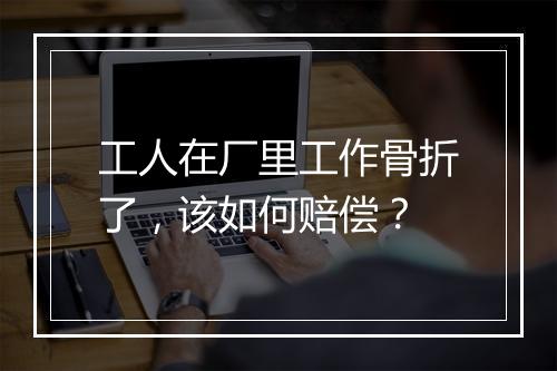工人在厂里工作骨折了，该如何赔偿？