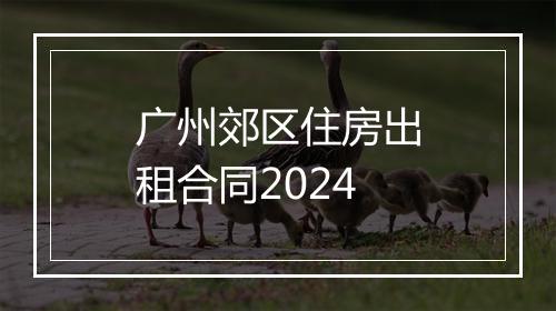 广州郊区住房出租合同2024