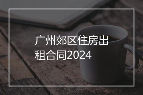 广州郊区住房出租合同2024