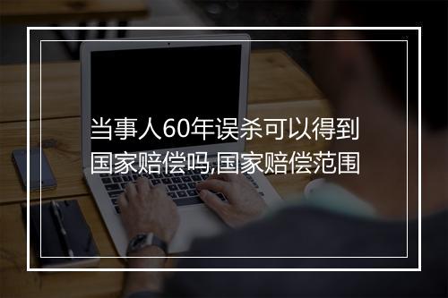 当事人60年误杀可以得到国家赔偿吗,国家赔偿范围