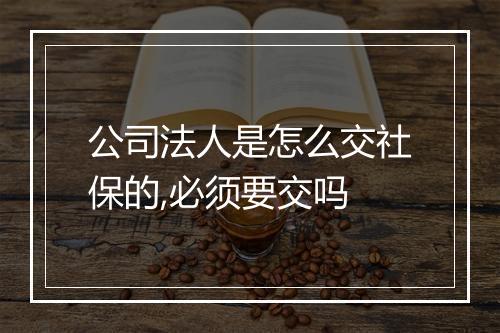 公司法人是怎么交社保的,必须要交吗
