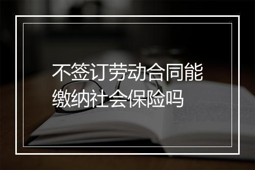 不签订劳动合同能缴纳社会保险吗