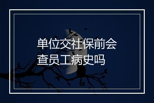 单位交社保前会查员工病史吗